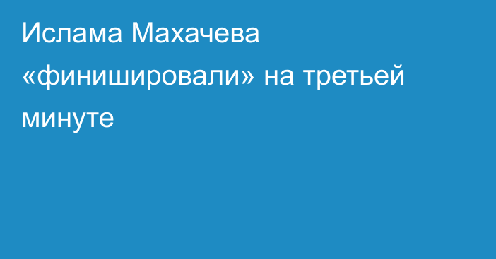 Ислама Махачева «финишировали» на третьей минуте