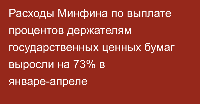 Расходы Минфина по выплате процентов держателям государственных ценных бумаг выросли на 73% в январе-апреле 