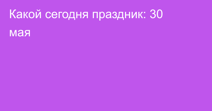 Какой сегодня праздник: 30 мая