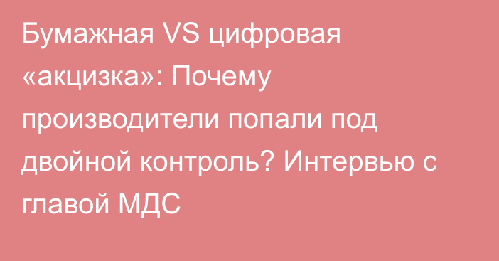 Бумажная VS цифровая «акцизка»: Почему производители попали под двойной контроль? Интервью с главой МДС