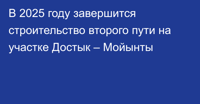 В 2025 году завершится строительство второго пути на участке Достык – Мойынты