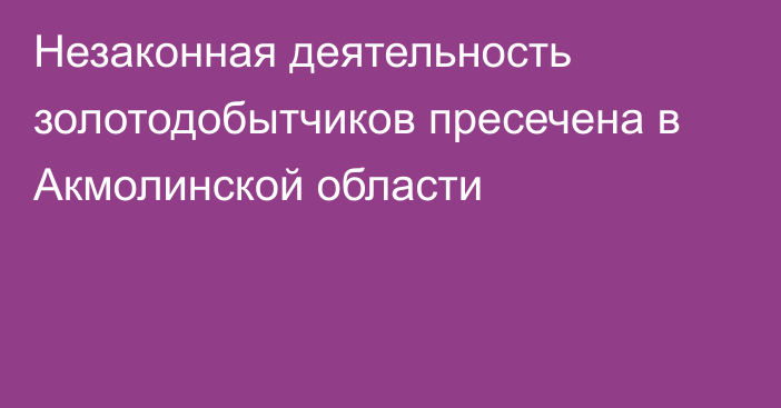 Незаконная деятельность золотодобытчиков пресечена в Акмолинской области