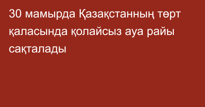 30 мамырда Қазақстанның төрт қаласында қолайсыз ауа райы сақталады