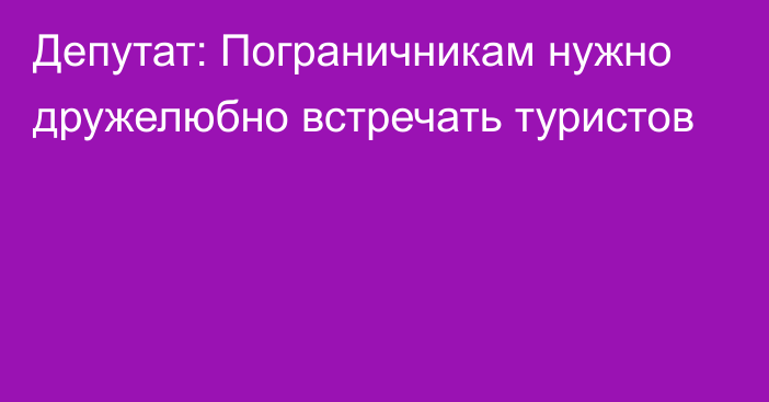 Депутат: Пограничникам нужно дружелюбно встречать туристов