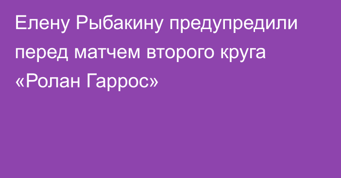 Елену Рыбакину предупредили перед матчем второго круга «Ролан Гаррос»