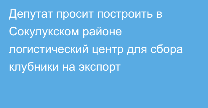 Депутат просит построить в Сокулукском районе логистический центр для сбора клубники на экспорт