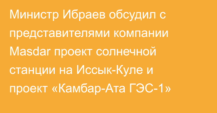 Министр Ибраев обсудил с представителями компании Masdar проект солнечной станции на Иссык-Куле и проект «Камбар-Ата ГЭС-1»