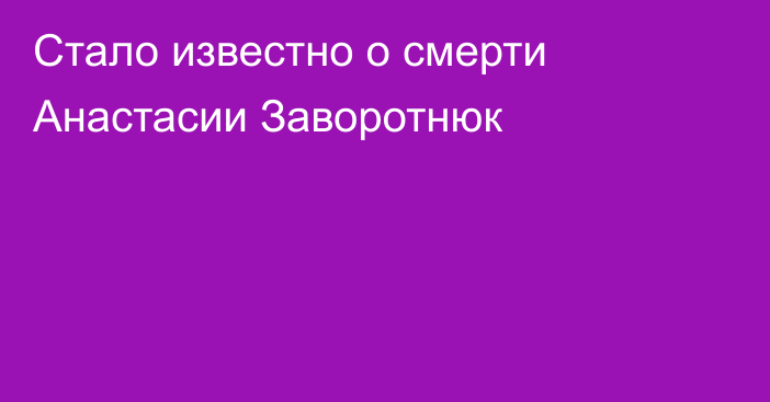 Стало известно о смерти Анастасии Заворотнюк