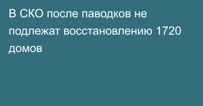 В СКО после паводков не подлежат восстановлению 1720 домов