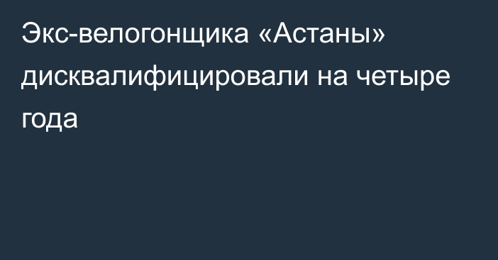 Экс-велогонщика «Астаны» дисквалифицировали на четыре года