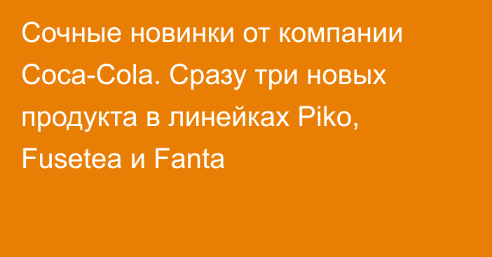 Сочные новинки от компании Coca-Cola. Сразу три новых продукта в линейках Piko, Fusetea и Fanta