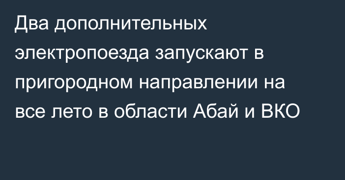 Два дополнительных электропоезда запускают в пригородном направлении на все лето в области Абай и ВКО