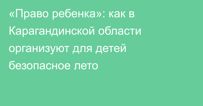 «Право ребенка»: как в Карагандинской области организуют для детей безопасное лето