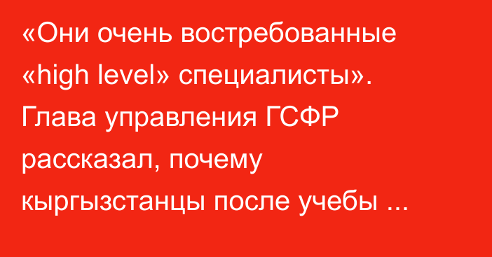 «Они очень востребованные «high level» специалисты». Глава управления ГСФР рассказал, почему кыргызстанцы после учебы остаются в России 