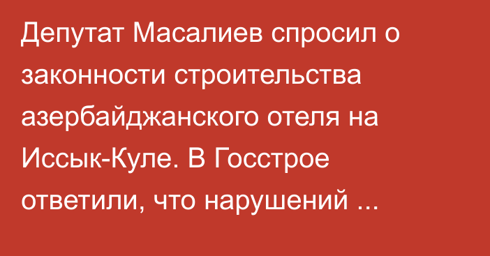 Депутат Масалиев спросил о законности строительства азербайджанского отеля на Иссык-Куле. В Госстрое ответили, что нарушений закона нет