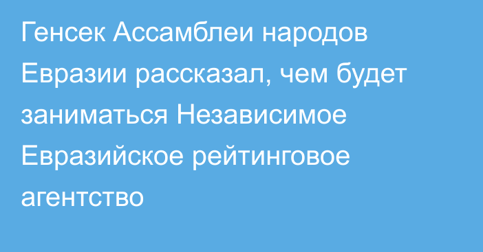 Генсек Ассамблеи народов Евразии рассказал, чем будет заниматься Независимое Евразийское рейтинговое агентство