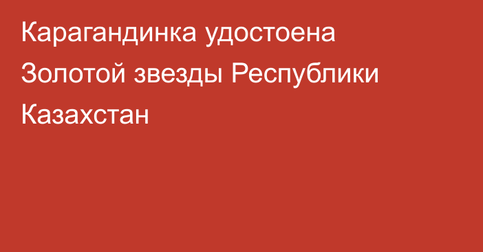 Карагандинка удостоена Золотой звезды Республики Казахстан