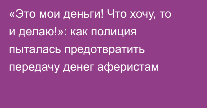 «Это мои деньги! Что хочу, то и делаю!»: как полиция пыталась предотвратить передачу денег аферистам