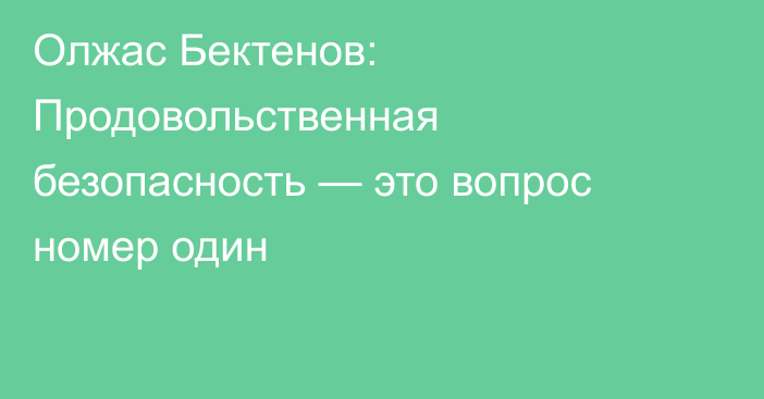 Олжас Бектенов: Продовольственная безопасность — это вопрос номер один