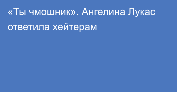 «Ты чмошник». Ангелина Лукас ответила хейтерам