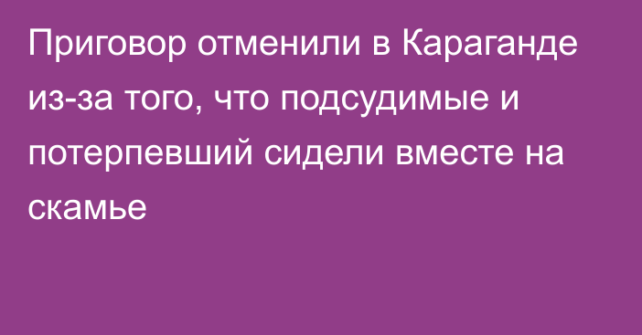 Приговор отменили в Караганде из-за того, что подсудимые и потерпевший сидели вместе на скамье