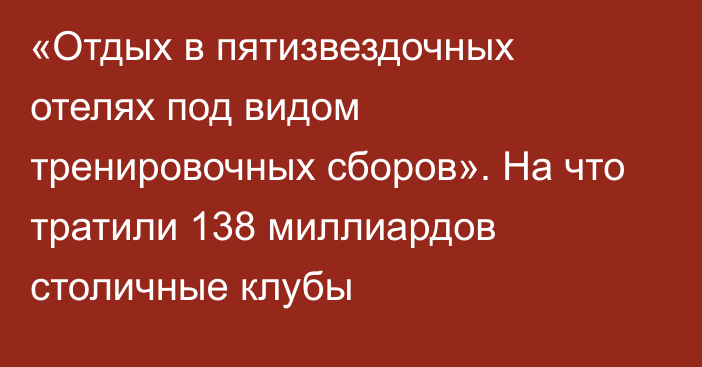 «Отдых в пятизвездочных отелях под видом тренировочных сборов». На что тратили 138 миллиардов столичные клубы