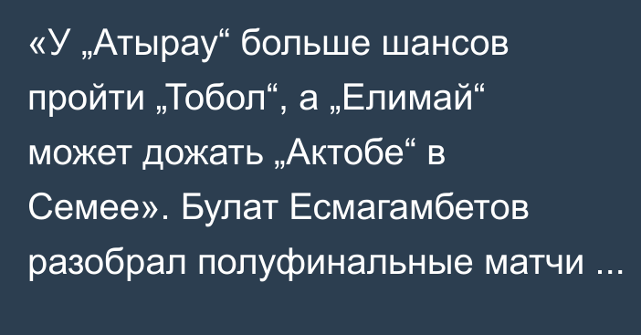 «У „Атырау“ больше шансов пройти „Тобол“, а „Елимай“ может дожать „Актобе“ в Семее». Булат Есмагамбетов разобрал полуфинальные матчи Кубка Казахстана