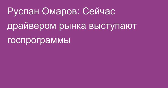 Руслан Омаров: Сейчас драйвером рынка выступают госпрограммы