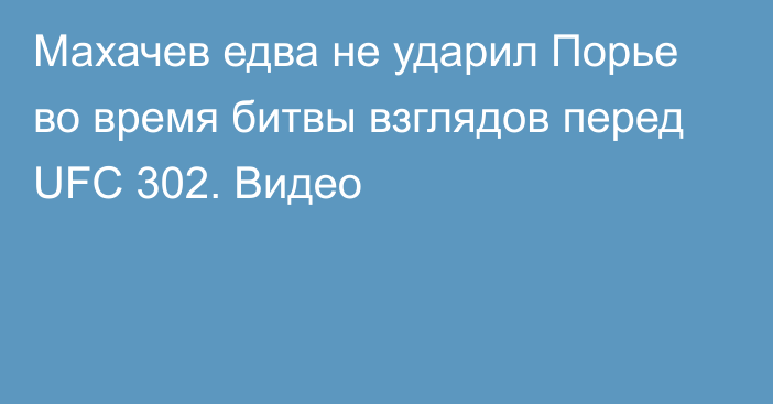 Махачев едва не ударил Порье во время битвы взглядов перед UFC 302. Видео