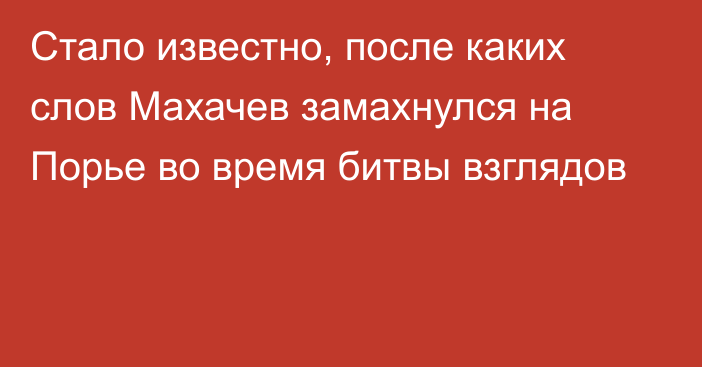 Стало известно, после каких слов Махачев замахнулся на Порье во время битвы взглядов