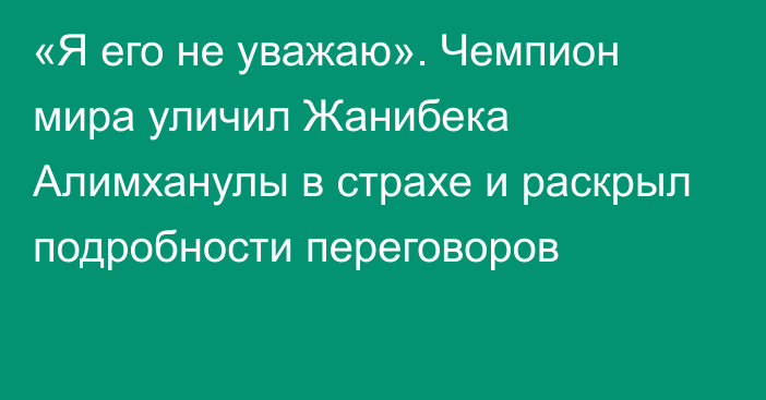 «Я его не уважаю». Чемпион мира уличил Жанибека Алимханулы в страхе и раскрыл подробности переговоров