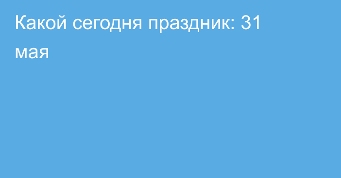 Какой сегодня праздник: 31 мая