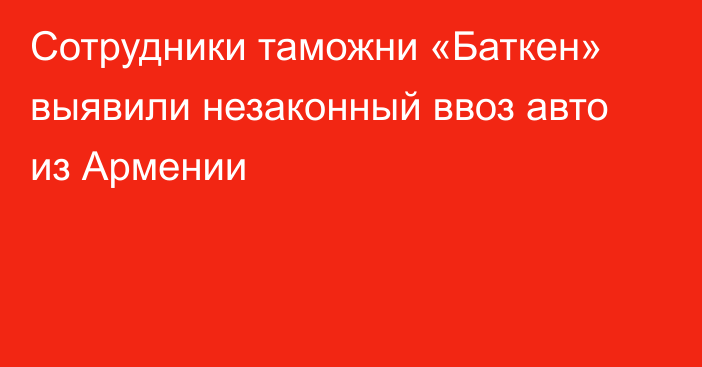 Cотрудники таможни «Баткен» выявили незаконный ввоз авто из Армении