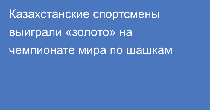 Казахстанские спортсмены выиграли «золото» на чемпионате мира по шашкам