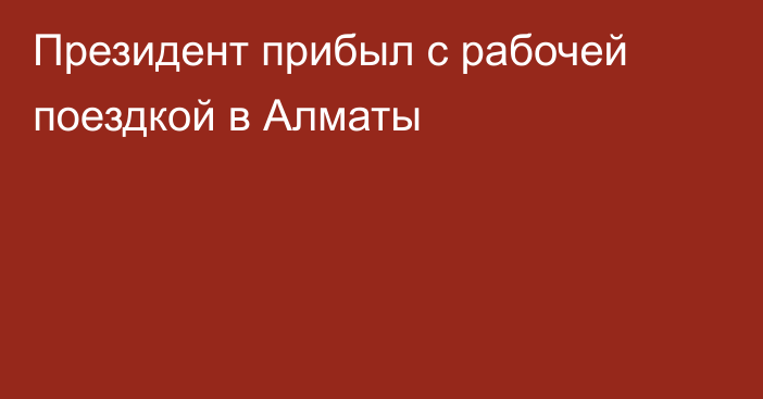 Президент прибыл с рабочей поездкой в Алматы