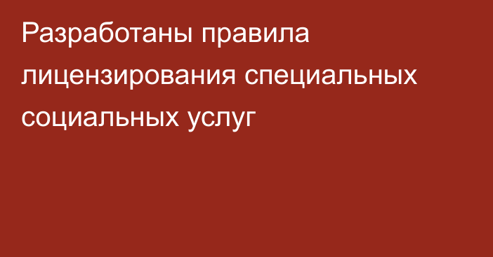 Разработаны правила лицензирования специальных социальных услуг