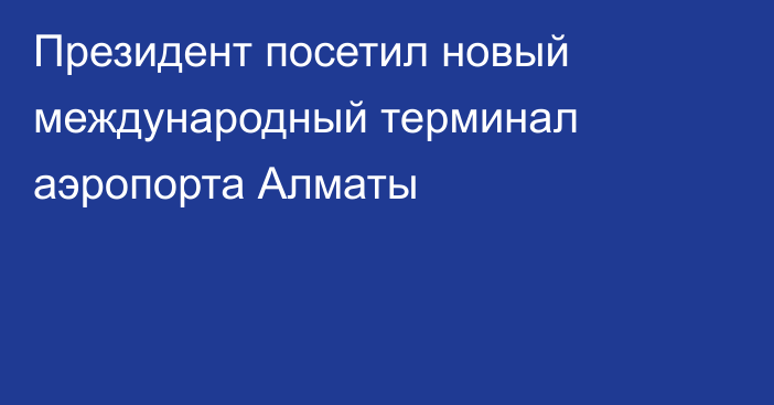 Президент посетил новый международный терминал аэропорта Алматы