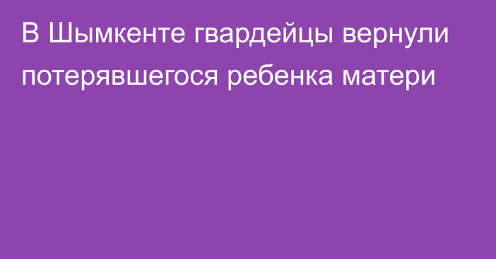 В Шымкенте гвардейцы вернули потерявшегося ребенка матери