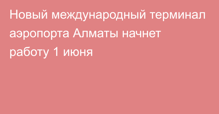 Новый международный терминал аэропорта Алматы начнет работу 1 июня