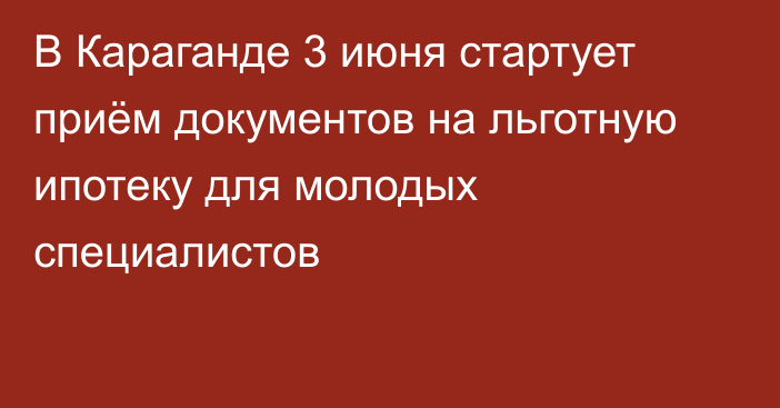 В Караганде 3 июня стартует приём документов на льготную ипотеку для молодых специалистов