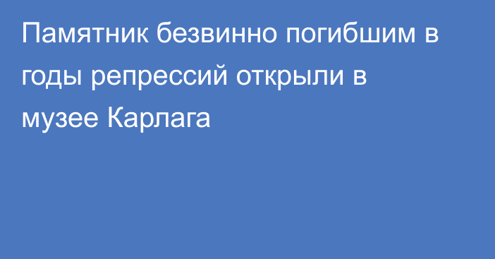 Памятник безвинно погибшим в годы репрессий открыли в музее Карлага