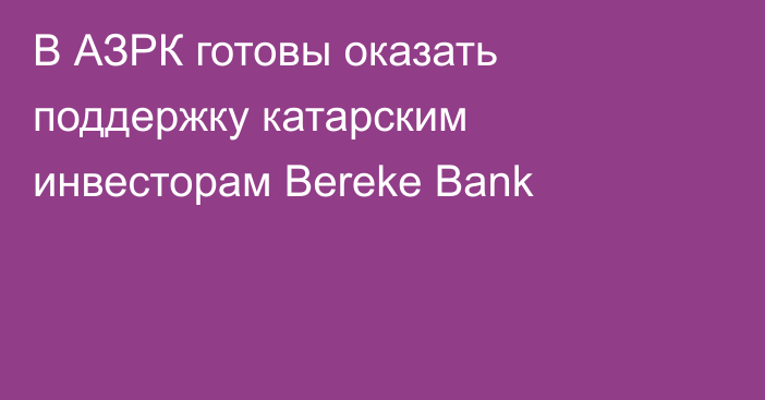 В АЗРК готовы оказать поддержку катарским инвесторам Bereke Bank