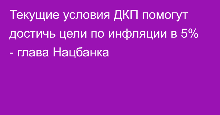 Текущие условия ДКП помогут достичь цели по инфляции в 5% -  глава Нацбанка