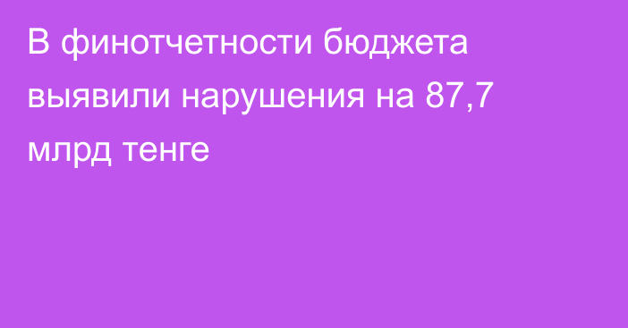 В финотчетности бюджета выявили нарушения на 87,7 млрд тенге