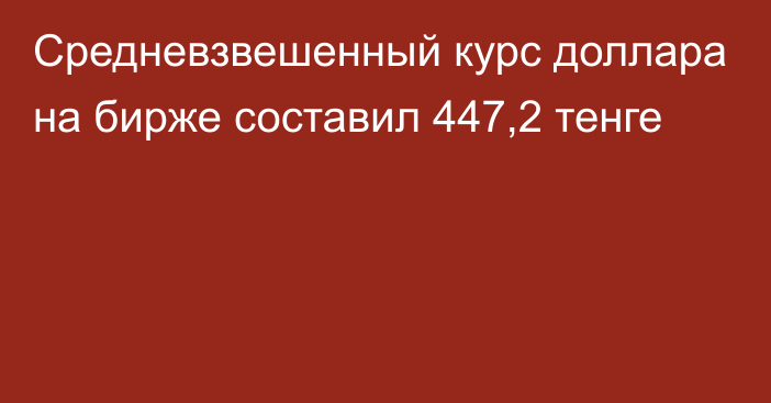 Средневзвешенный курс доллара на бирже составил 447,2 тенге