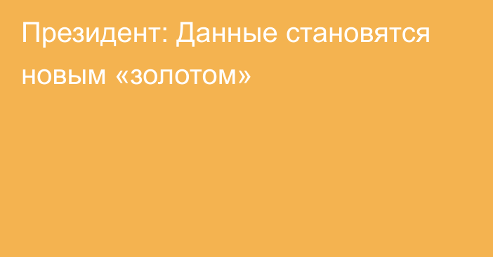 Президент: Данные становятся новым «золотом»