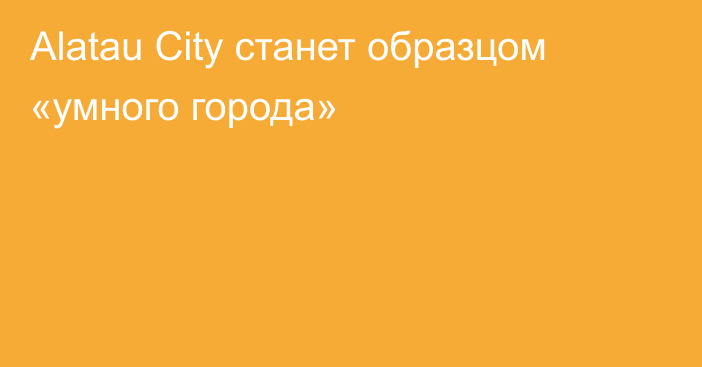 Alatau City станет образцом «умного города»