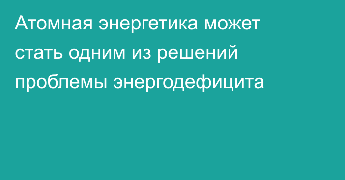 Атомная энергетика может стать одним из решений проблемы энергодефицита