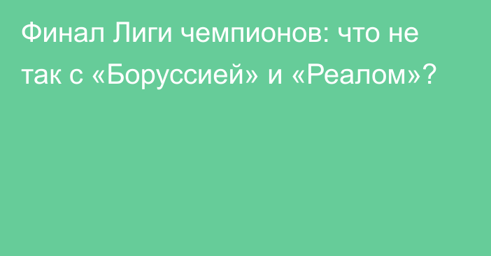 Финал Лиги чемпионов: что не так с «Боруссией» и «Реалом»?