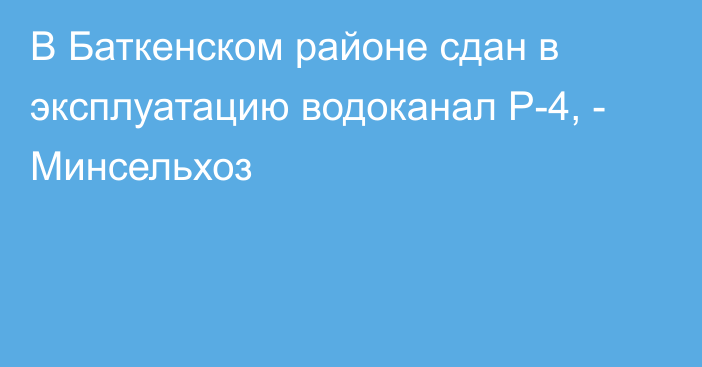 В Баткенском районе сдан в эксплуатацию водоканал Р-4, - Минсельхоз